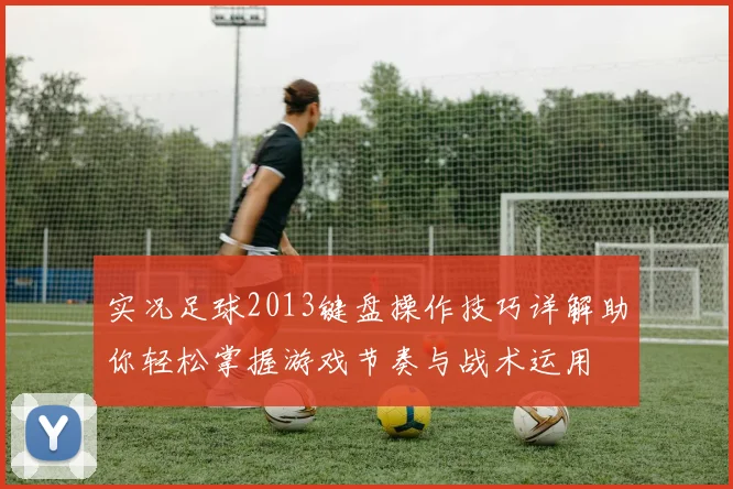 实况足球2013键盘操作技巧详解助你轻松掌握游戏节奏与战术运用