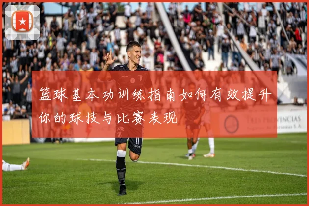 篮球基本功训练指南如何有效提升你的球技与比赛表现