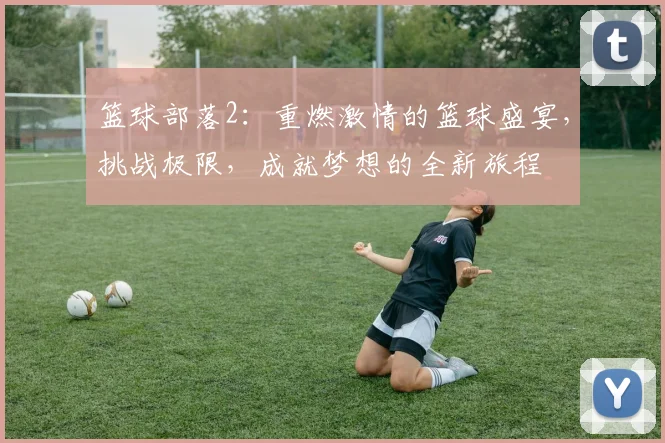 篮球部落2：重燃激情的篮球盛宴，挑战极限，成就梦想的全新旅程