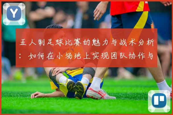五人制足球比赛的魅力与战术分析：如何在小场地上实现团队协作与个人突破