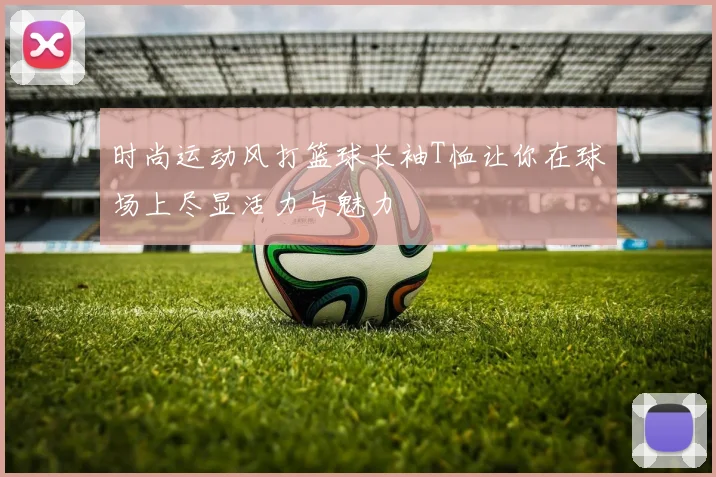 时尚运动风打篮球长袖T恤让你在球场上尽显活力与魅力