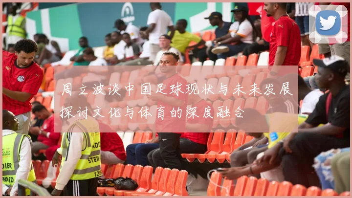 周立波谈中国足球现状与未来发展探讨文化与体育的深度融合