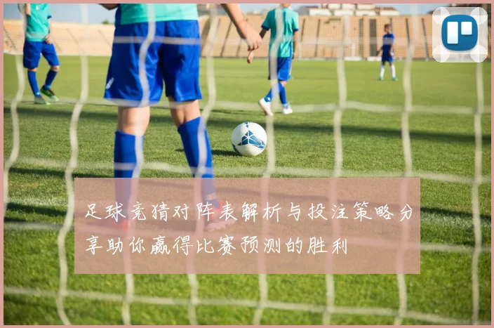 足球竞猜对阵表解析与投注策略分享助你赢得比赛预测的胜利