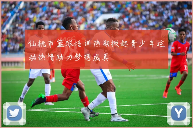 仙桃市篮球培训热潮掀起青少年运动热情助力梦想成真