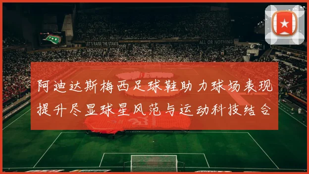 阿迪达斯梅西足球鞋助力球场表现提升尽显球星风范与运动科技结合