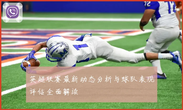 英超联赛最新动态分析与球队表现评估全面解读