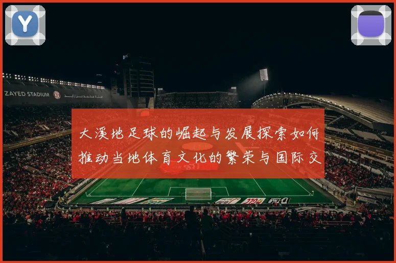 大溪地足球的崛起与发展探索如何推动当地体育文化的繁荣与国际交流