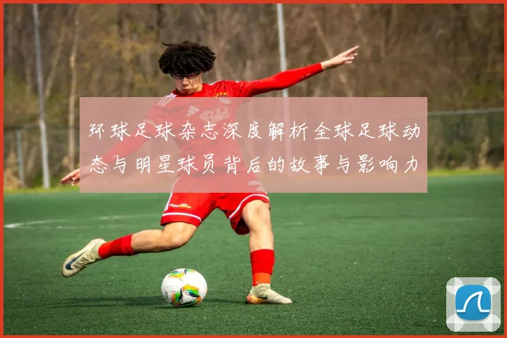环球足球杂志深度解析全球足球动态与明星球员背后的故事与影响力