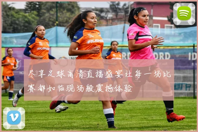 尽享足球高清直播盛宴让每一场比赛都如临现场般震撼体验
