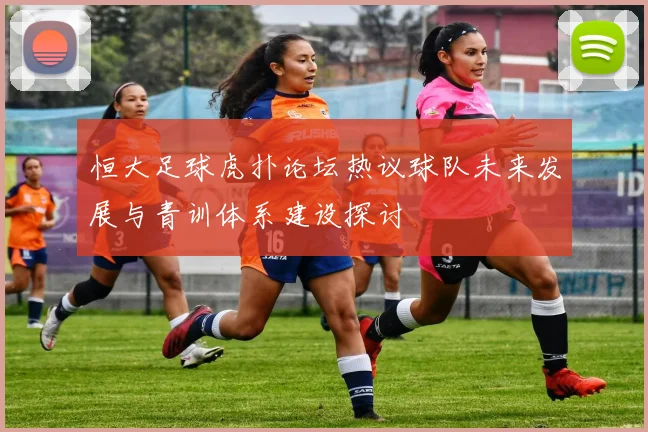 恒大足球虎扑论坛热议球队未来发展与青训体系建设探讨