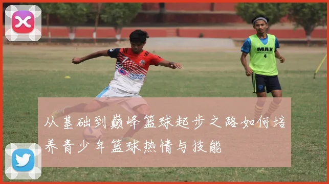 从基础到巅峰篮球起步之路如何培养青少年篮球热情与技能
