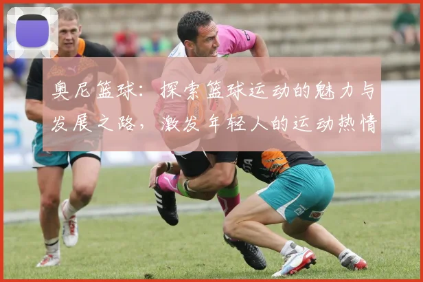 奥尼篮球：探索篮球运动的魅力与发展之路，激发年轻人的运动热情与团队精神