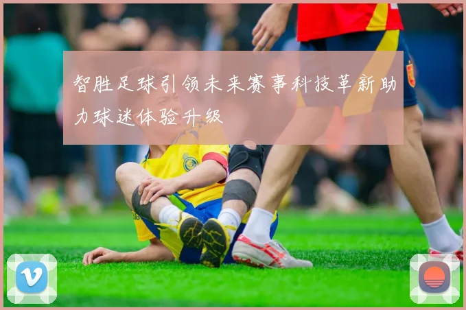 智胜足球引领未来赛事科技革新助力球迷体验升级