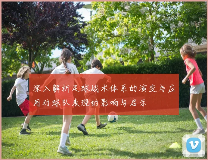 深入解析足球战术体系的演变与应用对球队表现的影响与启示