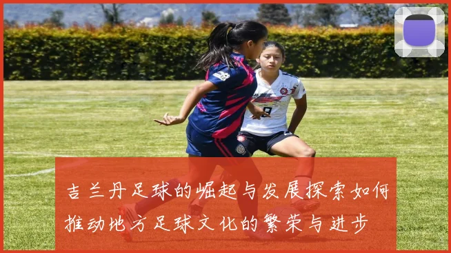 吉兰丹足球的崛起与发展探索如何推动地方足球文化的繁荣与进步