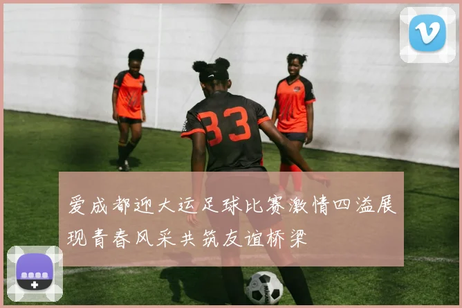 爱成都迎大运足球比赛激情四溢展现青春风采共筑友谊桥梁